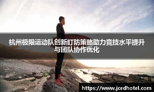 杭州极限运动队创新盯防策略助力竞技水平提升与团队协作优化
