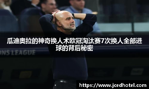 瓜迪奥拉的神奇换人术欧冠淘汰赛7次换人全部进球的背后秘密