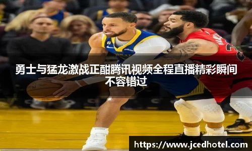 勇士与猛龙激战正酣腾讯视频全程直播精彩瞬间不容错过