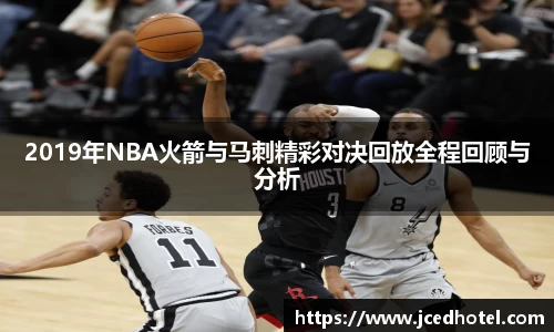 2019年NBA火箭与马刺精彩对决回放全程回顾与分析