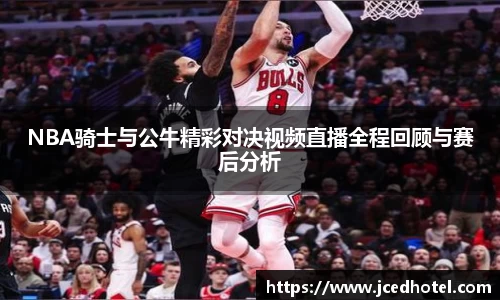 NBA骑士与公牛精彩对决视频直播全程回顾与赛后分析