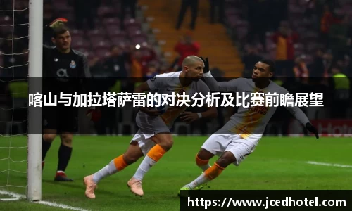 喀山与加拉塔萨雷的对决分析及比赛前瞻展望