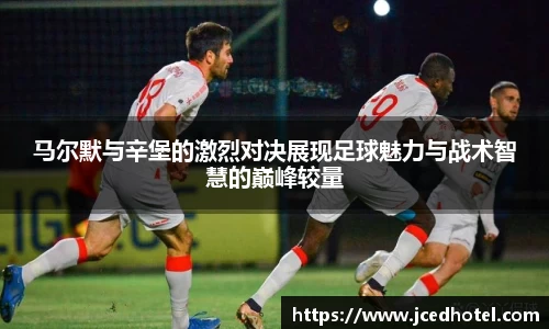 马尔默与辛堡的激烈对决展现足球魅力与战术智慧的巅峰较量