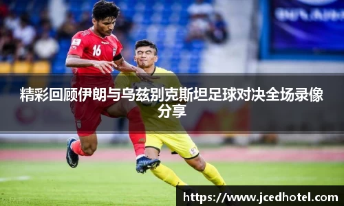 精彩回顾伊朗与乌兹别克斯坦足球对决全场录像分享