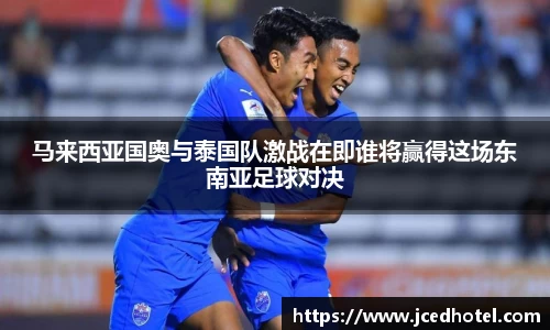 马来西亚国奥与泰国队激战在即谁将赢得这场东南亚足球对决