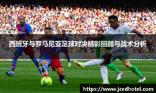 西班牙与罗马尼亚足球对决精彩回顾与战术分析