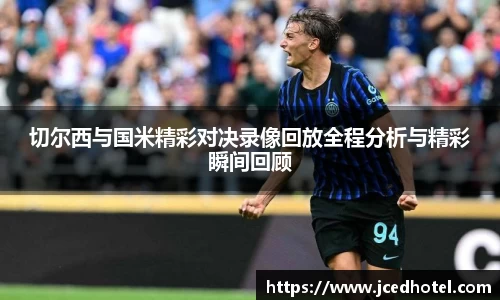 切尔西与国米精彩对决录像回放全程分析与精彩瞬间回顾