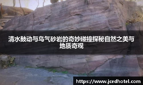 清水鼓动与鸟气砂岩的奇妙碰撞探秘自然之美与地质奇观