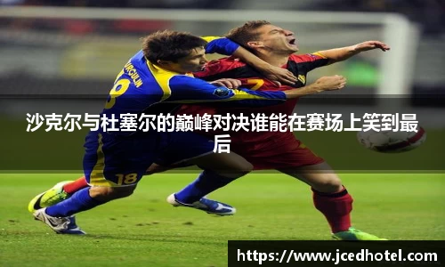 沙克尔与杜塞尔的巅峰对决谁能在赛场上笑到最后