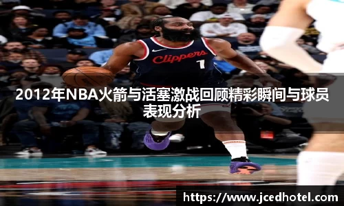 2012年NBA火箭与活塞激战回顾精彩瞬间与球员表现分析