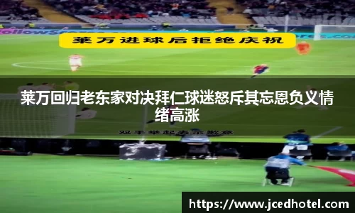 莱万回归老东家对决拜仁球迷怒斥其忘恩负义情绪高涨