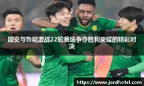 国安与鲁能激战22轮赛场争夺胜利荣耀的精彩对决