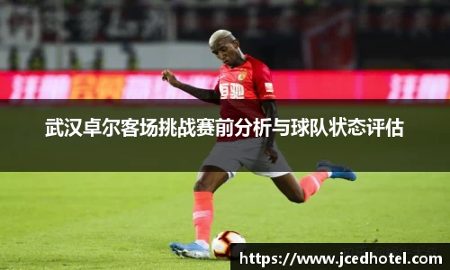 武汉卓尔客场挑战赛前分析与球队状态评估