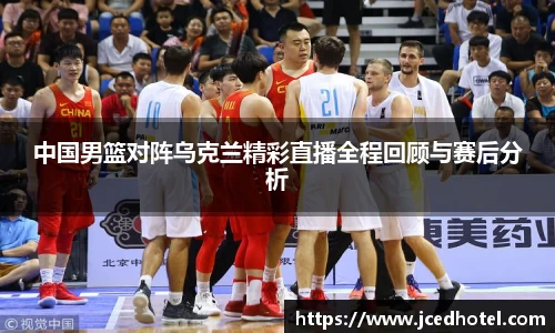 中国男篮对阵乌克兰精彩直播全程回顾与赛后分析