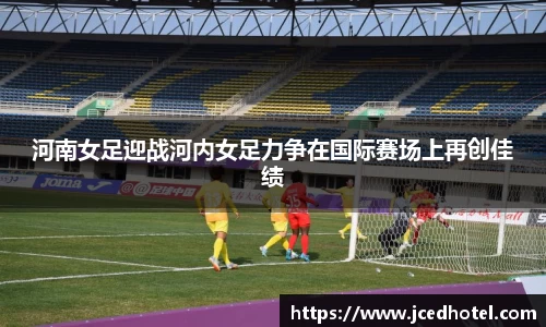 河南女足迎战河内女足力争在国际赛场上再创佳绩