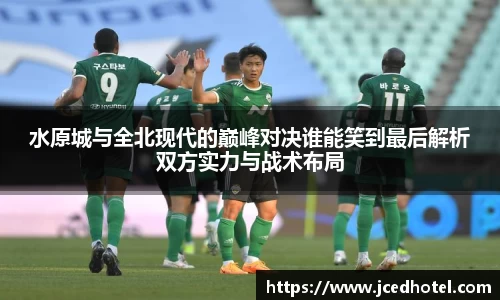 水原城与全北现代的巅峰对决谁能笑到最后解析双方实力与战术布局